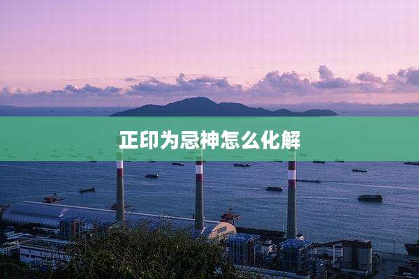 正印为忌神怎么化解