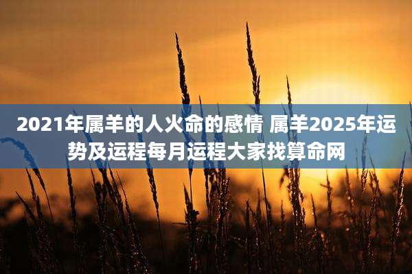 2021年属羊的人火命的感情 属羊2025年运势及运程每月运程大家找算命网