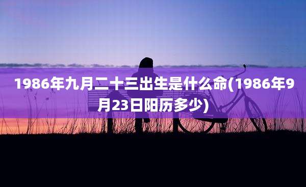 1986年九月二十三出生是什么命(1986年9月23日阳历多少)