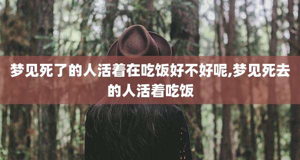 梦见死了的人活着在吃饭好不好呢,梦见死去的人活着吃饭