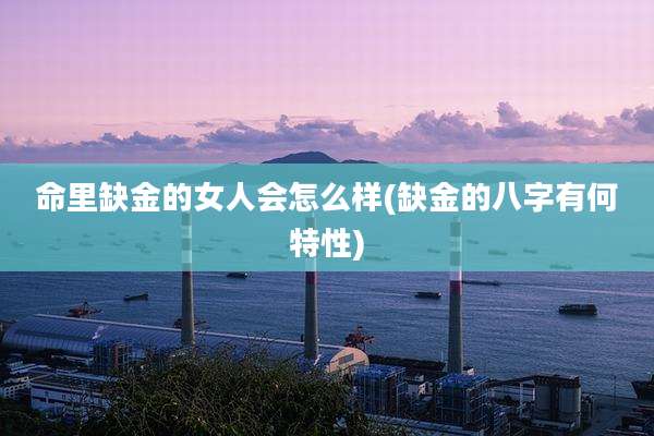 命里缺金的女人会怎么样(缺金的八字有何特性)