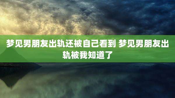 梦见男朋友出轨还被自己看到 梦见男朋友出轨被我知道了