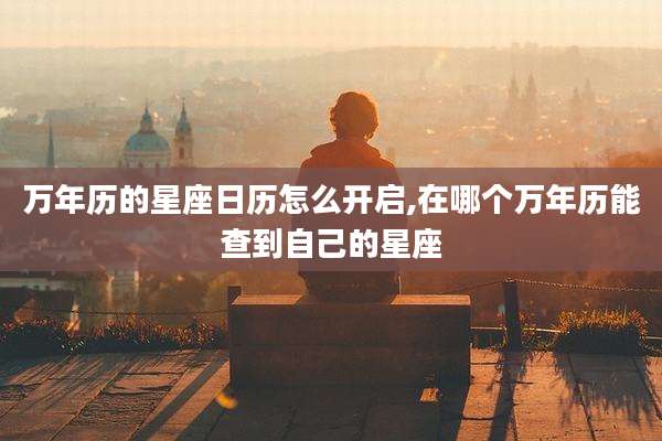 万年历的星座日历怎么开启,在哪个万年历能查到自己的星座