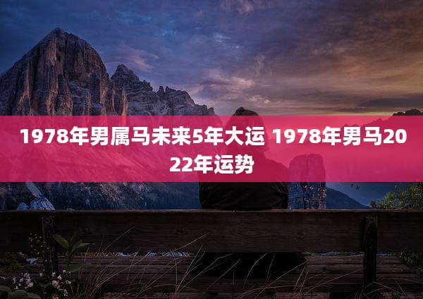 1978年男属马未来5年大运 1978年男马2022年运势