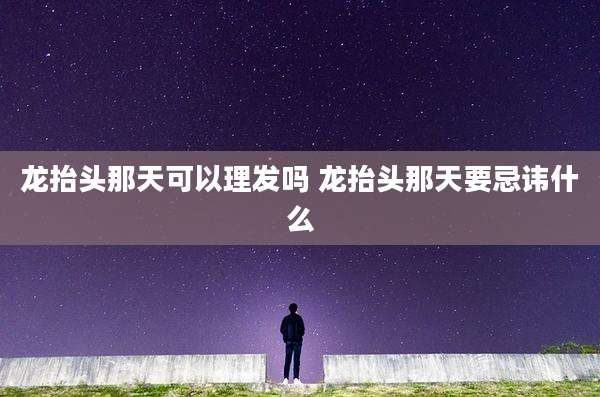 龙抬头那天可以理发吗 龙抬头那天要忌讳什么