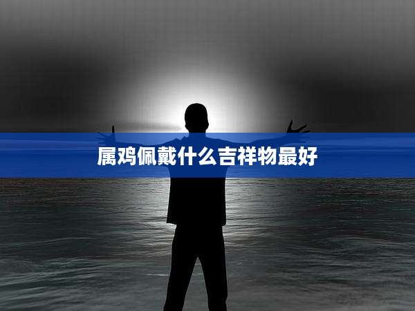 属鸡佩戴什么吉祥物最好