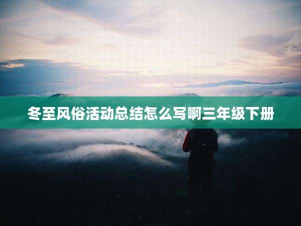 冬至风俗活动总结怎么写啊三年级下册