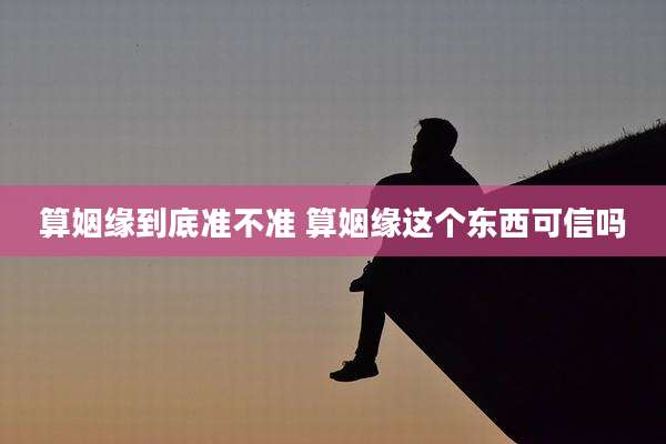 算姻缘到底准不准 算姻缘这个东西可信吗