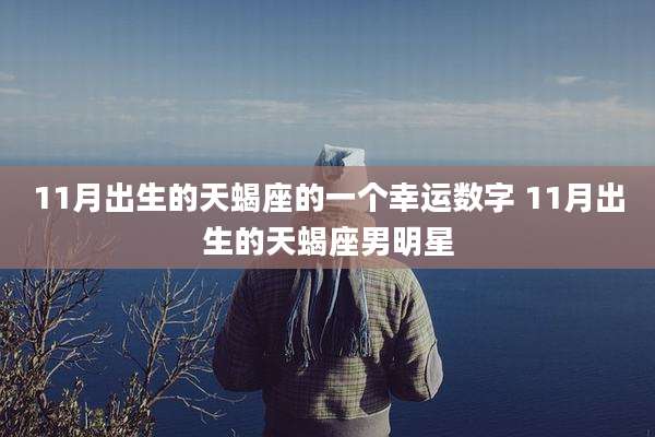 11月出生的天蝎座的一个幸运数字 11月出生的天蝎座男明星