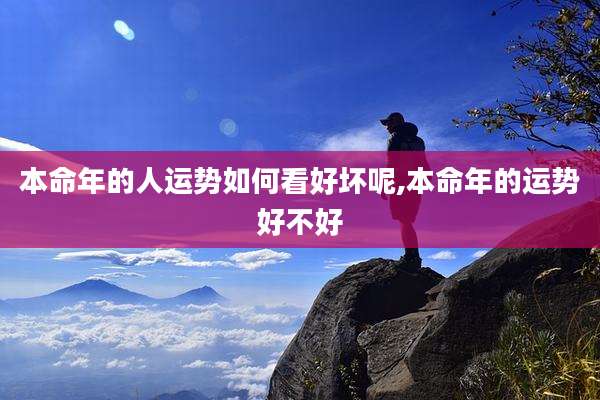 本命年的人运势如何看好坏呢,本命年的运势好不好