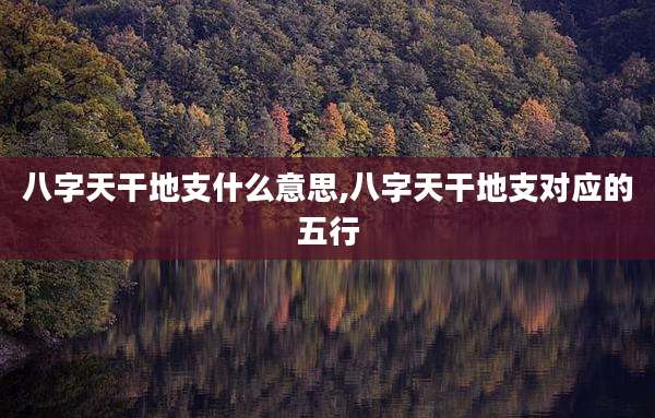 八字天干地支什么意思,八字天干地支对应的五行