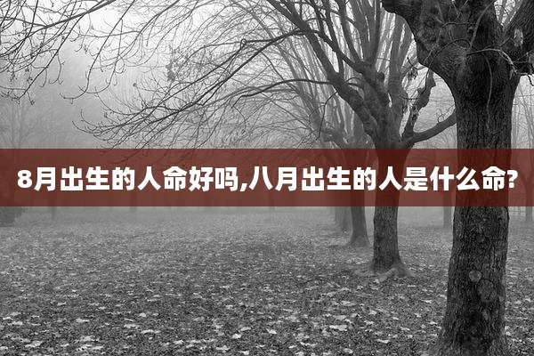 8月出生的人命好吗,八月出生的人是什么命?