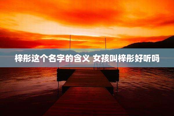 梓彤这个名字的含义 女孩叫梓彤好听吗