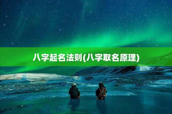 八字起名法则(八字取名原理)