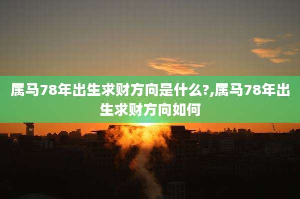 属马78年出生求财方向是什么?,属马78年出生求财方向如何