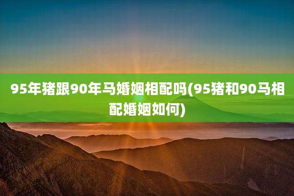 95年猪跟90年马婚姻相配吗(95猪和90马相配婚姻如何)