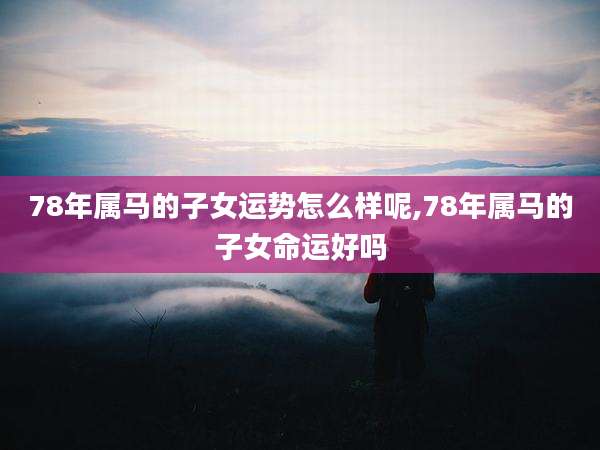 78年属马的子女运势怎么样呢,78年属马的子女命运好吗