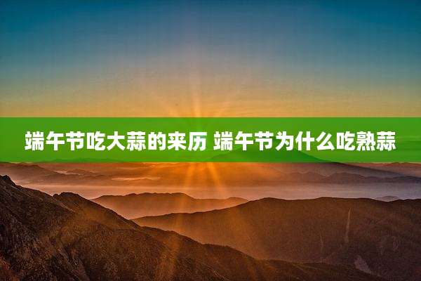 端午节吃大蒜的来历 端午节为什么吃熟蒜