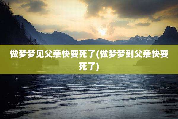 做梦梦见父亲快要死了(做梦梦到父亲快要死了)