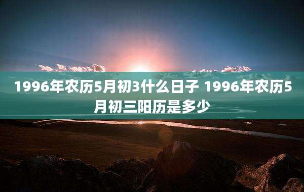 1996年农历5月初3什么日子 1996年农历5月初三阳历是多少