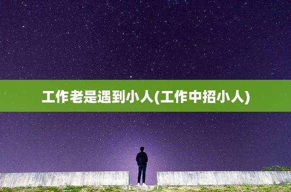 工作老是遇到小人(工作中招小人)