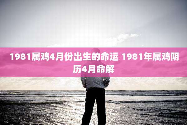 1981属鸡4月份出生的命运 1981年属鸡阴历4月命解