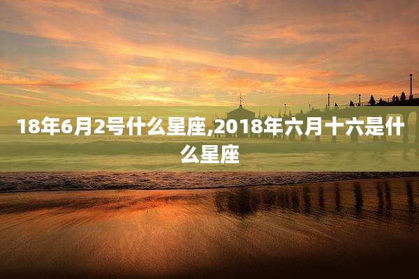18年6月2号什么星座,2018年六月十六是什么星座