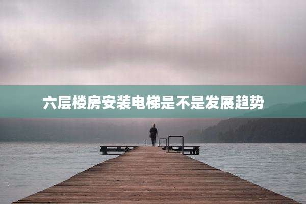 六层楼房安装电梯是不是发展趋势