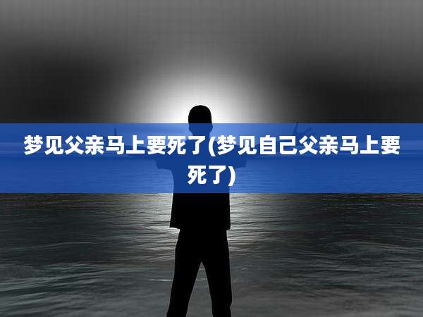 梦见父亲马上要死了(梦见自己父亲马上要死了)
