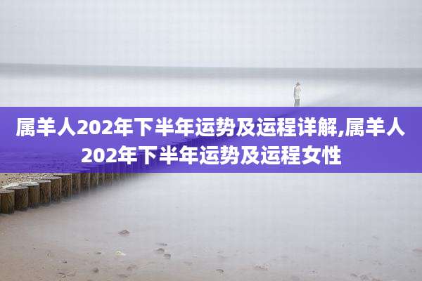 属羊人202年下半年运势及运程详解,属羊人202年下半年运势及运程女性
