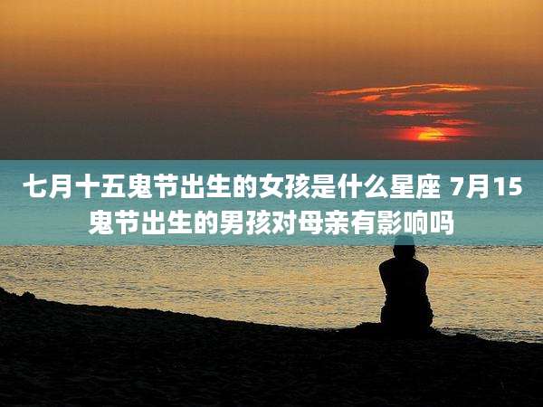 七月十五鬼节出生的女孩是什么星座 7月15鬼节出生的男孩对母亲有影响吗