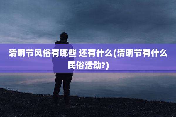 清明节风俗有哪些 还有什么(清明节有什么民俗活动?)