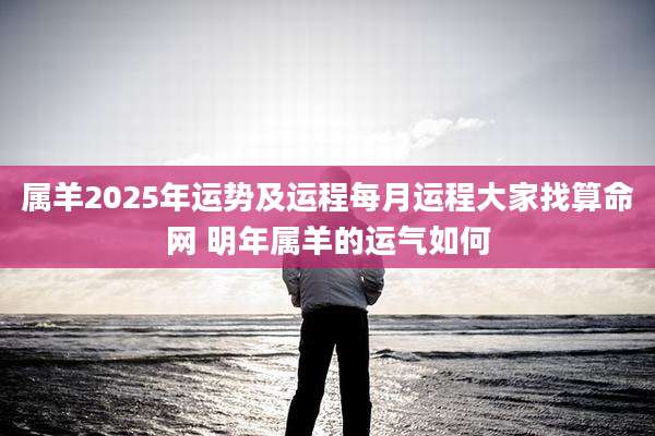 属羊2025年运势及运程每月运程大家找算命网 明年属羊的运气如何