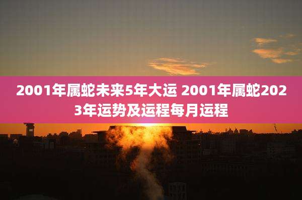 2001年属蛇未来5年大运 2001年属蛇2023年运势及运程每月运程