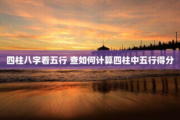 四柱八字看五行 查如何计算四柱中五行得分