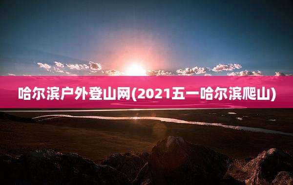 哈尔滨户外登山网(2021五一哈尔滨爬山)