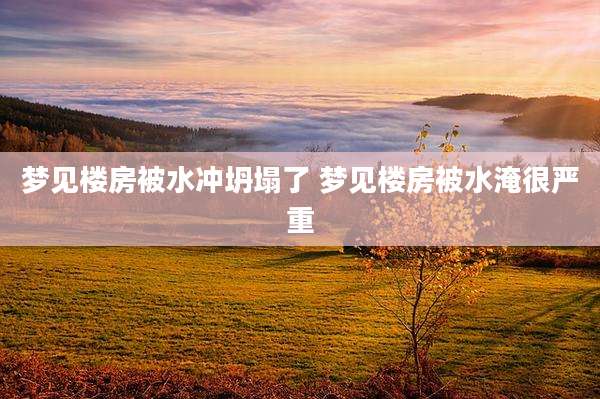梦见楼房被水冲坍塌了 梦见楼房被水淹很严重