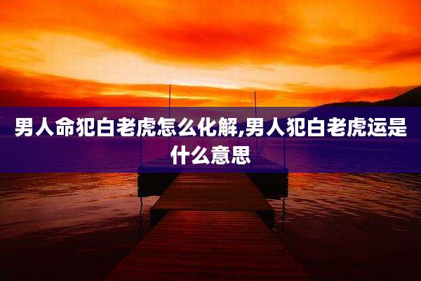 男人命犯白老虎怎么化解,男人犯白老虎运是什么意思