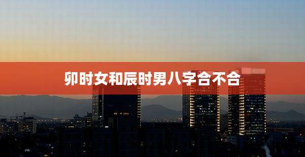 卯时女和辰时男八字合不合