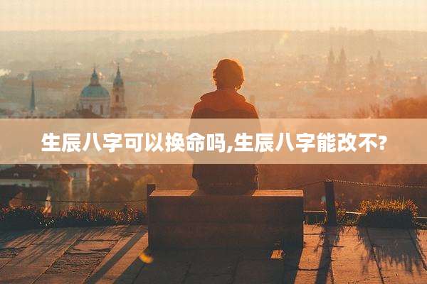 生辰八字可以换命吗,生辰八字能改不?