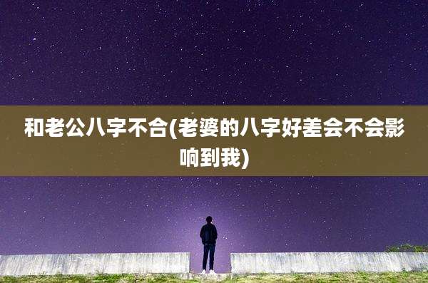 和老公八字不合(老婆的八字好差会不会影响到我)