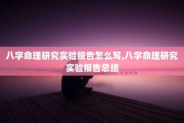 八字命理研究实验报告怎么写,八字命理研究实验报告总结