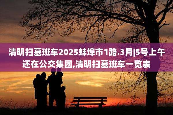 清明扫墓班车2025蚌埠市1路.3月|5号上午还在公交集团,清明扫墓班车一览表