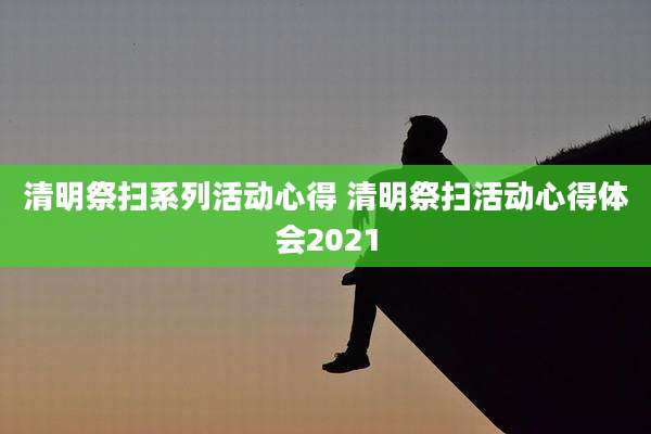 清明祭扫系列活动心得 清明祭扫活动心得体会2021
