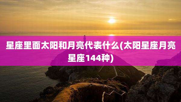 星座里面太阳和月亮代表什么(太阳星座月亮星座144种)