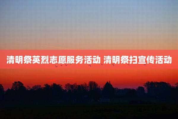 清明祭英烈志愿服务活动 清明祭扫宣传活动