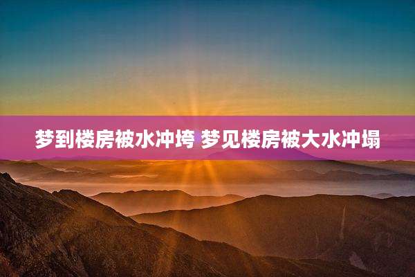 梦到楼房被水冲垮 梦见楼房被大水冲塌