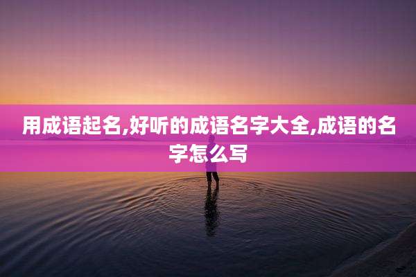 用成语起名,好听的成语名字大全,成语的名字怎么写