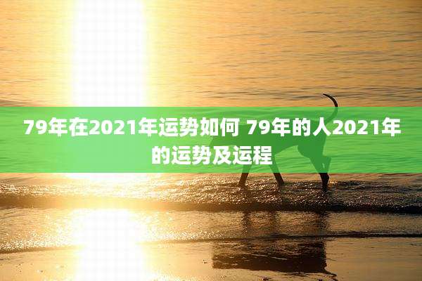 79年在2021年运势如何 79年的人2021年的运势及运程