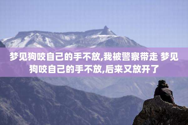 梦见狗咬自己的手不放,我被警察带走 梦见狗咬自己的手不放,后来又放开了